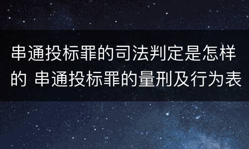 串通投标罪的司法判定是怎样的 串通投标罪的量刑及行为表现