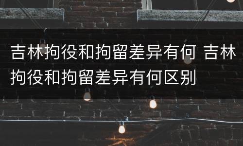 吉林拘役和拘留差异有何 吉林拘役和拘留差异有何区别