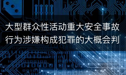 大型群众性活动重大安全事故行为涉嫌构成犯罪的大概会判刑多久