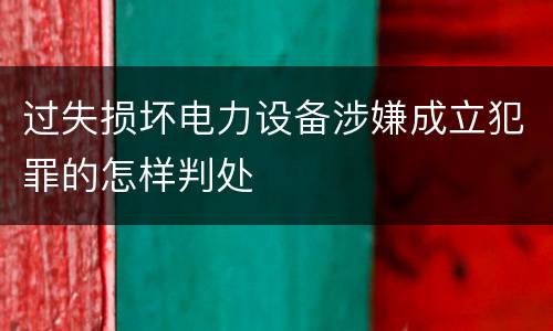 过失损坏电力设备涉嫌成立犯罪的怎样判处