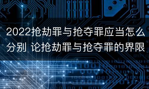 2022抢劫罪与抢夺罪应当怎么分别 论抢劫罪与抢夺罪的界限