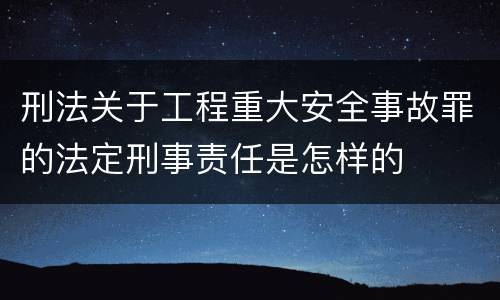 刑法关于工程重大安全事故罪的法定刑事责任是怎样的