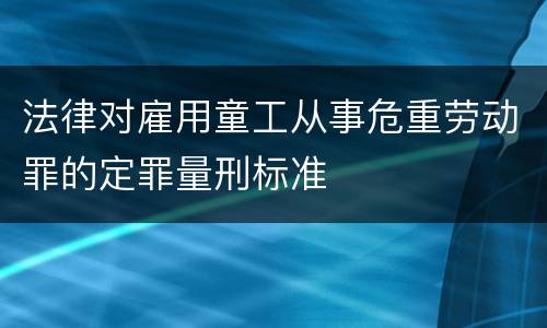 法律对雇用童工从事危重劳动罪的定罪量刑标准