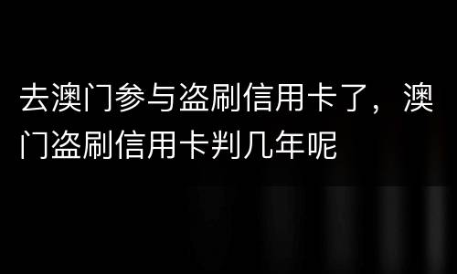 去澳门参与盗刷信用卡了，澳门盗刷信用卡判几年呢