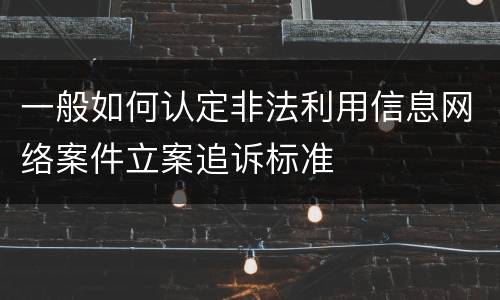 一般如何认定非法利用信息网络案件立案追诉标准