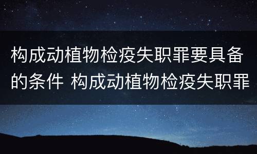 构成动植物检疫失职罪要具备的条件 构成动植物检疫失职罪要具备的条件有