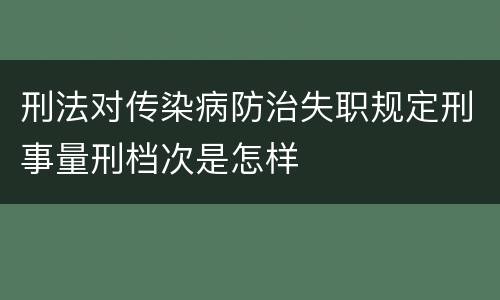 刑法对传染病防治失职规定刑事量刑档次是怎样