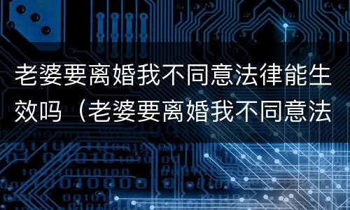 老婆要离婚我不同意法律能生效吗（老婆要离婚我不同意法律能生效吗怎么办）