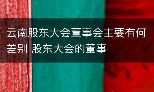 云南股东大会董事会主要有何差别 股东大会的董事