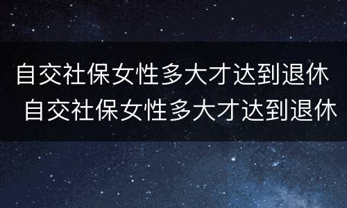 自交社保女性多大才达到退休 自交社保女性多大才达到退休标准