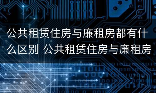 公共租赁住房与廉租房都有什么区别 公共租赁住房与廉租房的区别