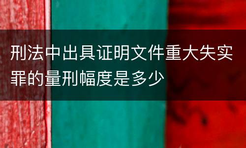 刑法中出具证明文件重大失实罪的量刑幅度是多少