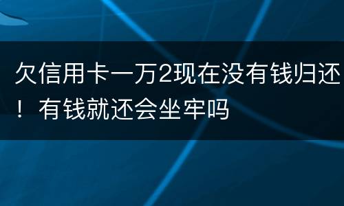 欠信用卡一万2现在没有钱归还！有钱就还会坐牢吗