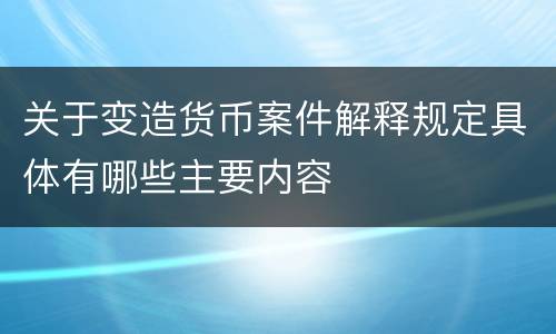 关于变造货币案件解释规定具体有哪些主要内容