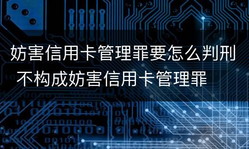 妨害信用卡管理罪要怎么判刑 不构成妨害信用卡管理罪