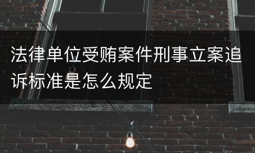 法律单位受贿案件刑事立案追诉标准是怎么规定