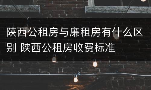 陕西公租房与廉租房有什么区别 陕西公租房收费标准