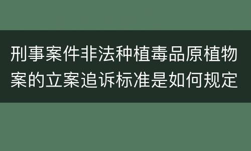 刑事案件非法种植毒品原植物案的立案追诉标准是如何规定