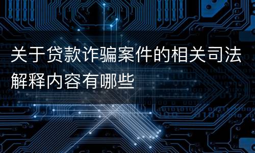 关于贷款诈骗案件的相关司法解释内容有哪些