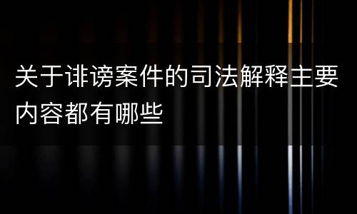 关于诽谤案件的司法解释主要内容都有哪些