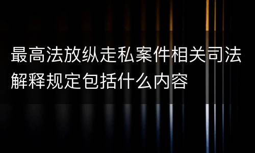 最高法放纵走私案件相关司法解释规定包括什么内容