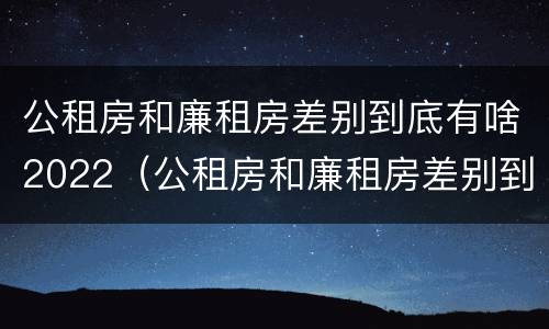 公租房和廉租房差别到底有啥2022（公租房和廉租房差别到底有啥2022年的）