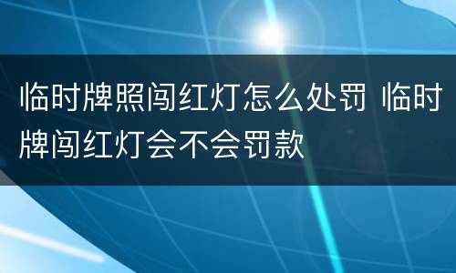 临时牌照闯红灯怎么处罚 临时牌闯红灯会不会罚款