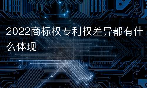 2022商标权专利权差异都有什么体现