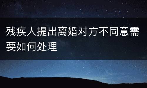 残疾人提出离婚对方不同意需要如何处理