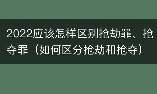 2022应该怎样区别抢劫罪、抢夺罪（如何区分抢劫和抢夺）