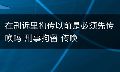 在刑诉里拘传以前是必须先传唤吗 刑事拘留 传唤