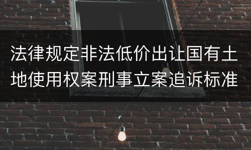 法律规定非法低价出让国有土地使用权案刑事立案追诉标准是多少