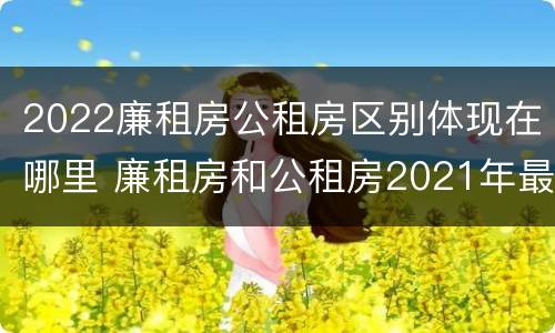 2022廉租房公租房区别体现在哪里 廉租房和公租房2021年最新通知