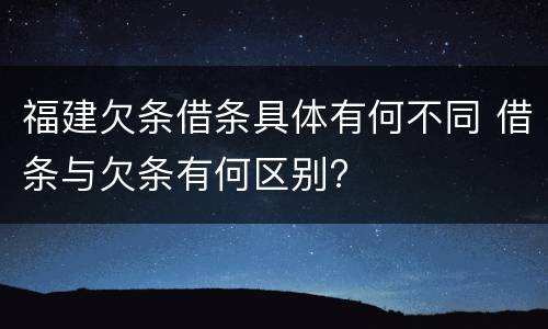 福建欠条借条具体有何不同 借条与欠条有何区别?