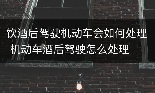 饮酒后驾驶机动车会如何处理 机动车酒后驾驶怎么处理