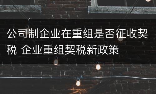 公司制企业在重组是否征收契税 企业重组契税新政策