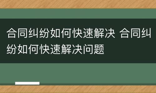 合同纠纷如何快速解决 合同纠纷如何快速解决问题