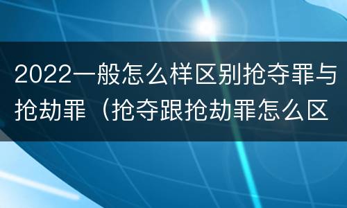 2022一般怎么样区别抢夺罪与抢劫罪（抢夺跟抢劫罪怎么区分）