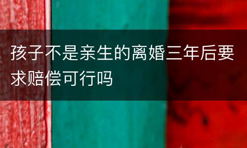 孩子不是亲生的离婚三年后要求赔偿可行吗