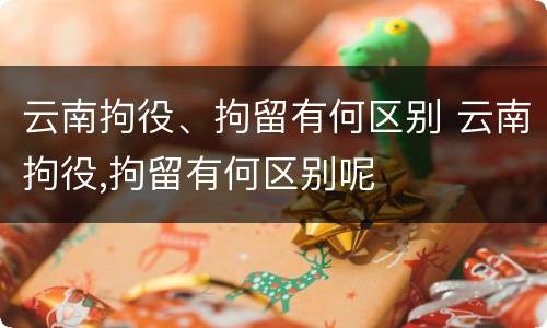 云南拘役、拘留有何区别 云南拘役,拘留有何区别呢