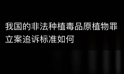 我国的非法种植毒品原植物罪立案追诉标准如何