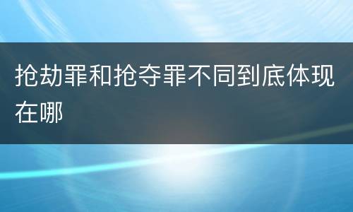 抢劫罪和抢夺罪不同到底体现在哪