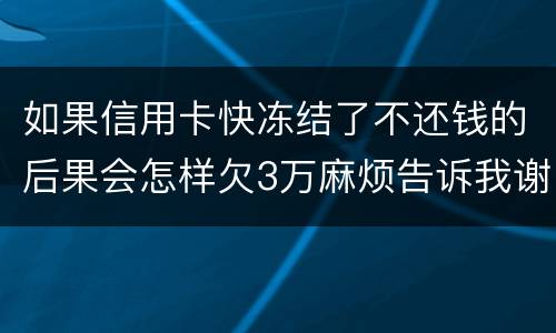 如果信用卡快冻结了不还钱的后果会怎样欠3万麻烦告诉我谢谢你