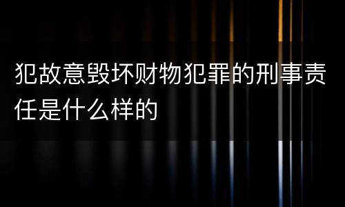 犯故意毁坏财物犯罪的刑事责任是什么样的