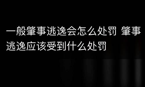 一般肇事逃逸会怎么处罚 肇事逃逸应该受到什么处罚