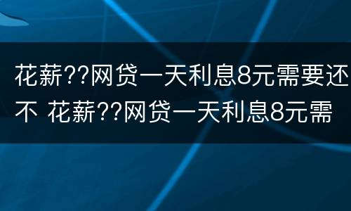 花薪??网贷一天利息8元需要还不 花薪??网贷一天利息8元需要还不还吗