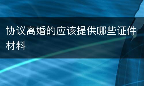 协议离婚的应该提供哪些证件材料