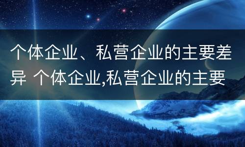 个体企业、私营企业的主要差异 个体企业,私营企业的主要差异在于