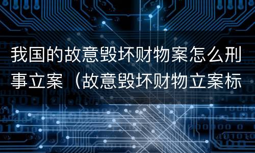 我国的故意毁坏财物案怎么刑事立案（故意毁坏财物立案标准2000）