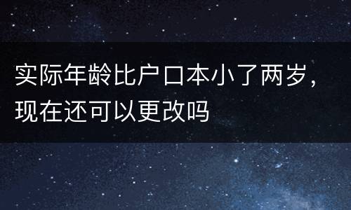 实际年龄比户口本小了两岁，现在还可以更改吗